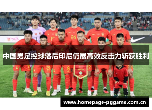 中国男足控球落后印尼仍展高效反击力斩获胜利