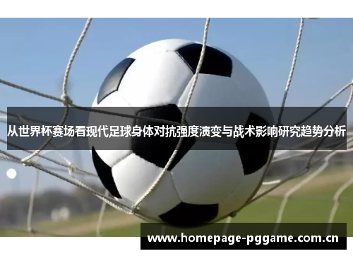 从世界杯赛场看现代足球身体对抗强度演变与战术影响研究趋势分析