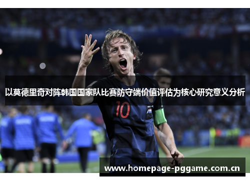 以莫德里奇对阵韩国国家队比赛防守端价值评估为核心研究意义分析